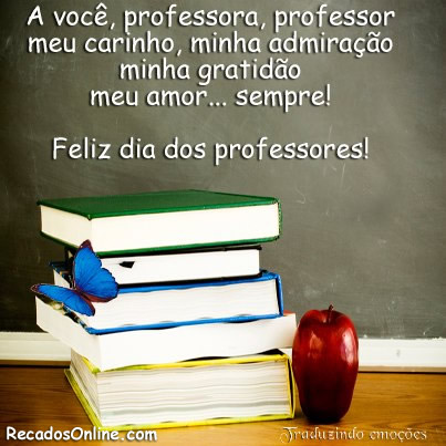 À você, professora, professor: Meu carinho, minha admiração minha gratidão, meu amor... Sempre! Feliz Dia dos Professores!