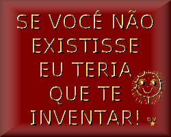 Se você não existisse eu teria que te inventar!