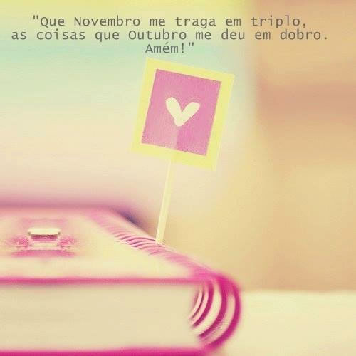 Que Novembro me traga em triplo, as coisas que Outubro me deu em dobro...
