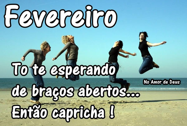 Fevereiro, tô te esperando de braços abertos... Então...