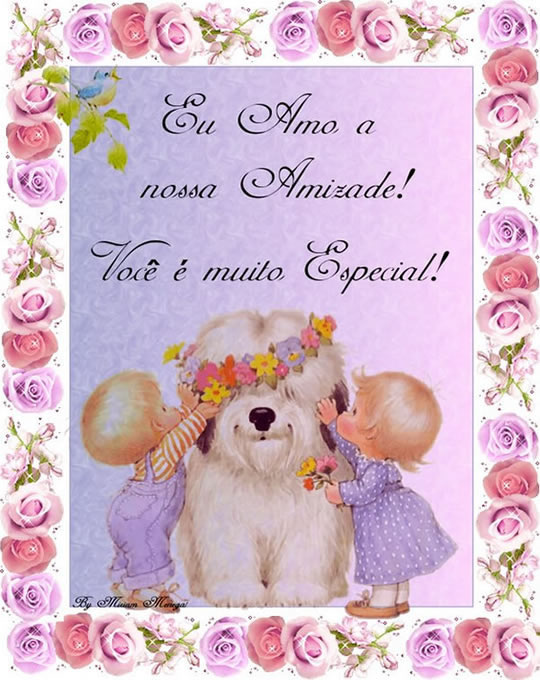Eu amo a nossa Amizade! Você é muito especial!