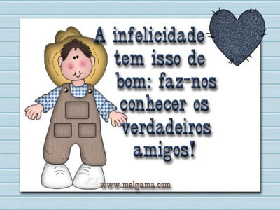 A infelicidade tem isso de bom: faz-nos conhecer os verdadeiros amigos!