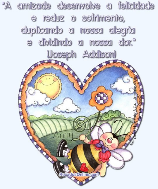 A amizade desenvolve a felicidade e reduz o sofrimento, duplicando a nossa...
