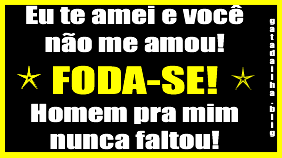 Eu te amei e você não me amou! FODA-SE! Homem pra mim nunca faltou!