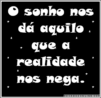 O sonho nos dá aquilo que a realidade nos nega.