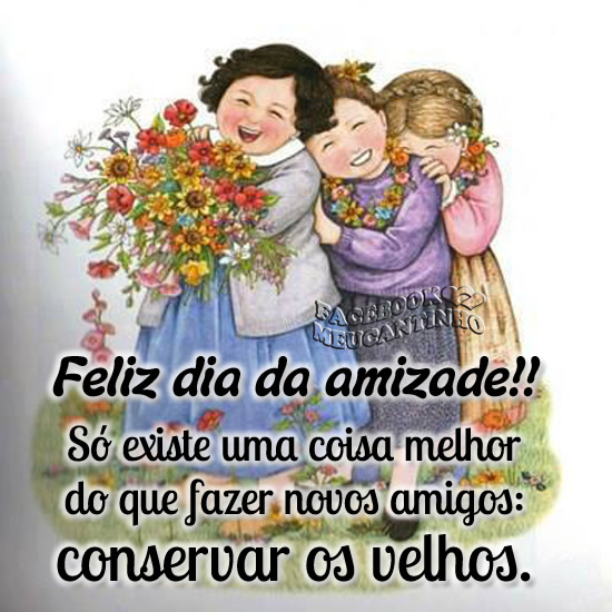 Feliz Dia da Amizade Só existe uma coisa melhor do que fazer novos...