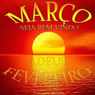 Março, seja bem vindo. Adeus, Fevereiro.