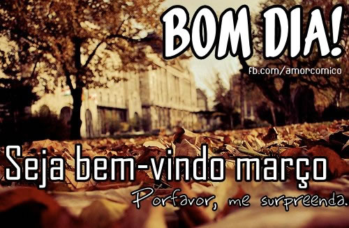 Bom Dia! Seja bem-vindo, Março. Por favor, me surpreenda.