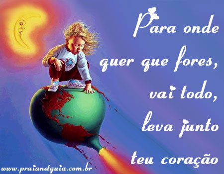 Para onde quer que fores, vai todo, leva junto teu coração.