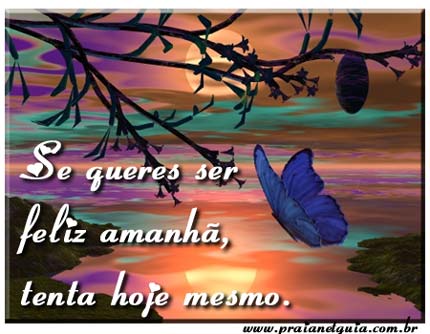 Se queres ser feliz amanhã, tenta hoje mesmo.