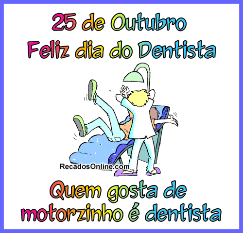 25 de Outubro Feliz Dia do Dentista Quem gosta de motorzinho é dentista.