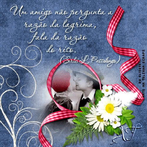 Um amigo não se pergunta a razão da lágrima, fala da...