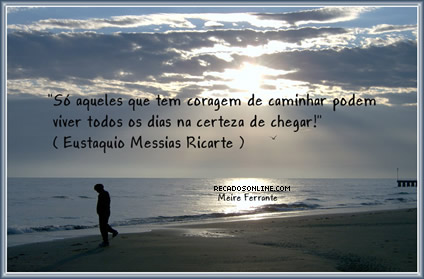 Só aqueles que tem coragem de caminhar podem viver todos os dias na...