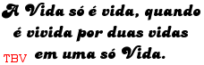 A Vida só é vida, quando é vivida por duas vidas em uma...