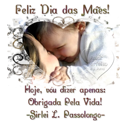 Feliz Dia das Mães! Hoje,vou dizer apenas: Obrigada pela vida! Sirlei...