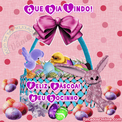 Que dia lindo! Feliz Páscoa! Meu docinho.