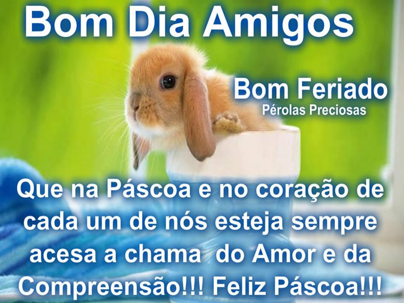Bom Dia Amigos Bom Feriado Que na Páscoa e no coração...