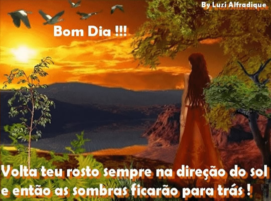 Bom Dia! Volta teu rosto sempre na direção do sol e...
