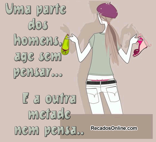 Uma parte dos homens age sem pensar... E a outra metade nem pensa...