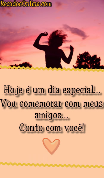 Hoje é um dia especial... Vou comemorar com meus amigos... Conto com...
