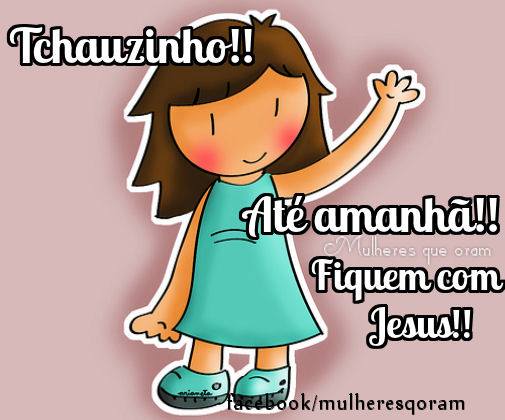 Tchauzinho!! Até amanhã!! Fiquem com Jesus!!