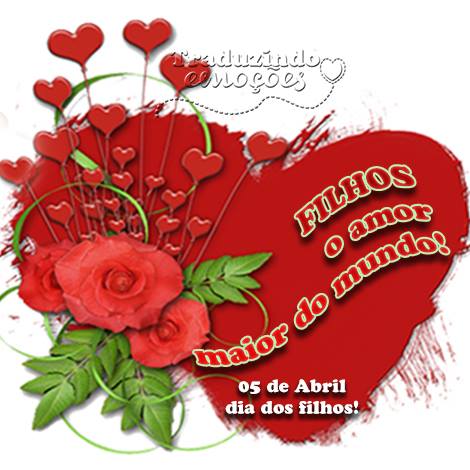Filhos o amor maior do mundo! 05 de Abril - Dia dos Filhos